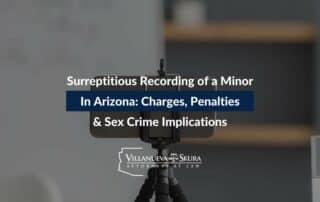 Surreptitious Recording of a Minor in Arizona: Charges, Penalties & Sex Crime Implications
